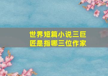 世界短篇小说三巨匠是指哪三位作家