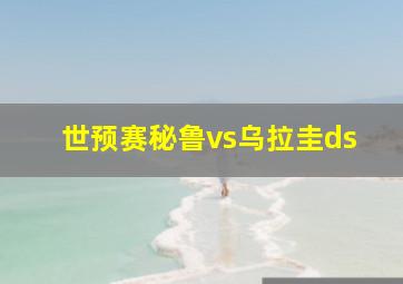 世预赛秘鲁vs乌拉圭ds