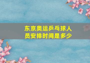 东京奥运乒乓球人员安排时间是多少