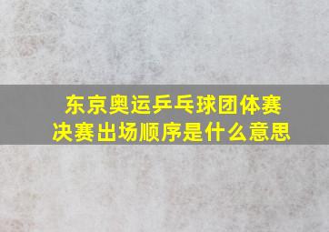 东京奥运乒乓球团体赛决赛出场顺序是什么意思