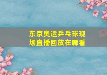 东京奥运乒乓球现场直播回放在哪看