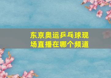 东京奥运乒乓球现场直播在哪个频道