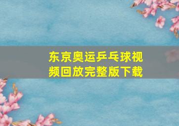 东京奥运乒乓球视频回放完整版下载