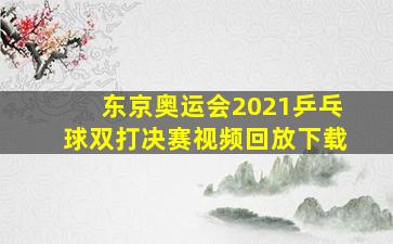 东京奥运会2021乒乓球双打决赛视频回放下载