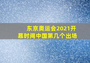 东京奥运会2021开幕时间中国第几个出场