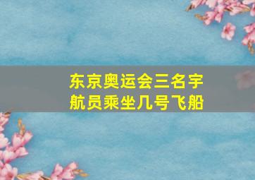 东京奥运会三名宇航员乘坐几号飞船