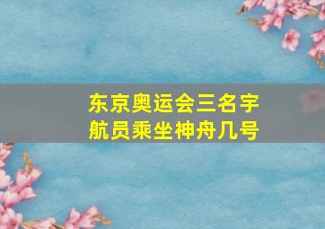 东京奥运会三名宇航员乘坐神舟几号