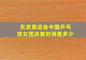 东京奥运会中国乒乓球女团决赛时间是多少