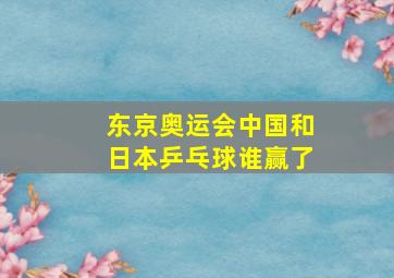 东京奥运会中国和日本乒乓球谁赢了