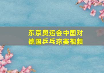 东京奥运会中国对德国乒乓球赛视频