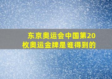 东京奥运会中国第20枚奥运金牌是谁得到的