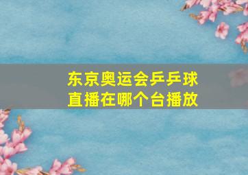 东京奥运会乒乒球直播在哪个台播放