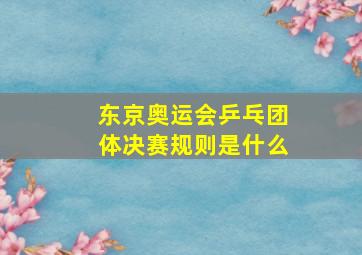 东京奥运会乒乓团体决赛规则是什么