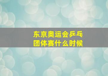 东京奥运会乒乓团体赛什么时候