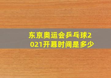 东京奥运会乒乓球2021开幕时间是多少