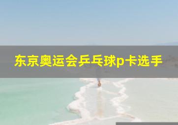 东京奥运会乒乓球p卡选手