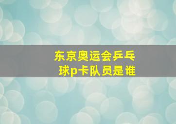 东京奥运会乒乓球p卡队员是谁