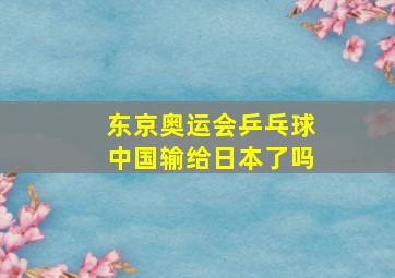 东京奥运会乒乓球中国输给日本了吗