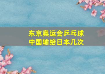 东京奥运会乒乓球中国输给日本几次