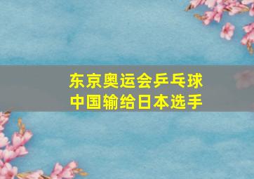 东京奥运会乒乓球中国输给日本选手