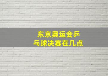 东京奥运会乒乓球决赛在几点