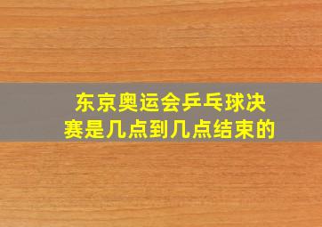 东京奥运会乒乓球决赛是几点到几点结束的