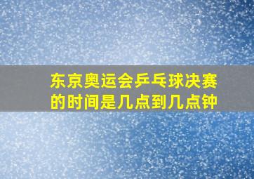 东京奥运会乒乓球决赛的时间是几点到几点钟