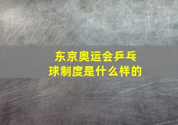 东京奥运会乒乓球制度是什么样的