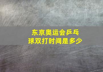 东京奥运会乒乓球双打时间是多少