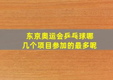 东京奥运会乒乓球哪几个项目参加的最多呢