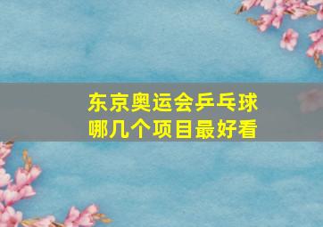 东京奥运会乒乓球哪几个项目最好看