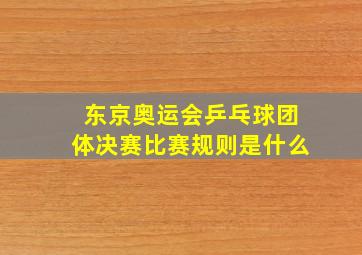 东京奥运会乒乓球团体决赛比赛规则是什么