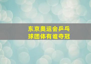 东京奥运会乒乓球团体有谁夺冠