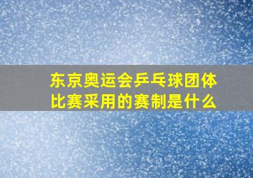 东京奥运会乒乓球团体比赛采用的赛制是什么