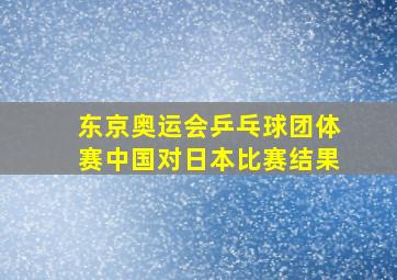 东京奥运会乒乓球团体赛中国对日本比赛结果