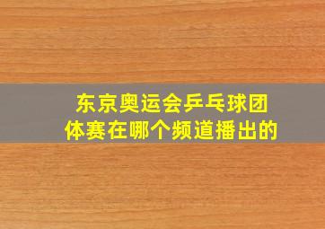 东京奥运会乒乓球团体赛在哪个频道播出的