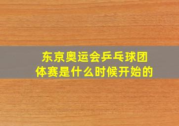 东京奥运会乒乓球团体赛是什么时候开始的