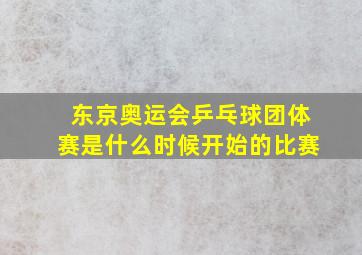 东京奥运会乒乓球团体赛是什么时候开始的比赛