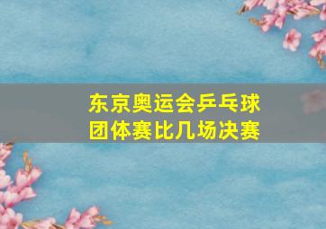 东京奥运会乒乓球团体赛比几场决赛