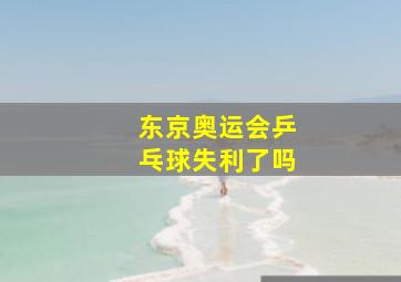 东京奥运会乒乓球失利了吗