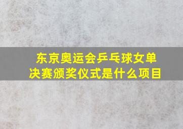 东京奥运会乒乓球女单决赛颁奖仪式是什么项目