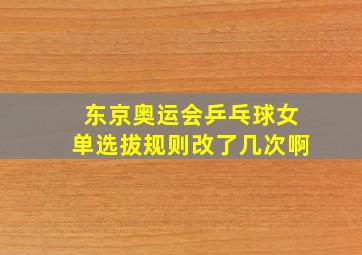 东京奥运会乒乓球女单选拔规则改了几次啊