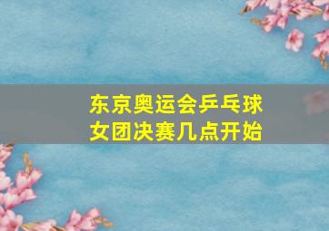 东京奥运会乒乓球女团决赛几点开始