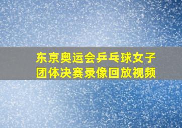 东京奥运会乒乓球女子团体决赛录像回放视频