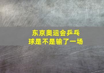 东京奥运会乒乓球是不是输了一场