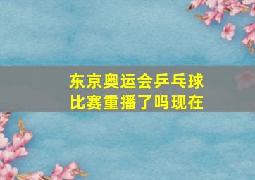 东京奥运会乒乓球比赛重播了吗现在