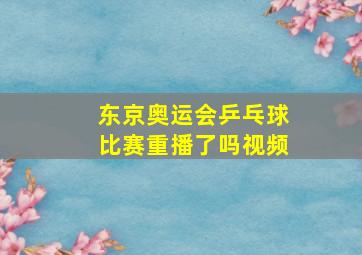 东京奥运会乒乓球比赛重播了吗视频