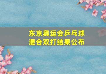 东京奥运会乒乓球混合双打结果公布