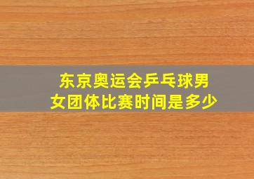 东京奥运会乒乓球男女团体比赛时间是多少