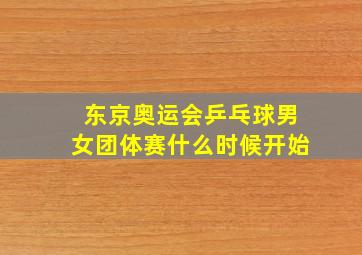 东京奥运会乒乓球男女团体赛什么时候开始